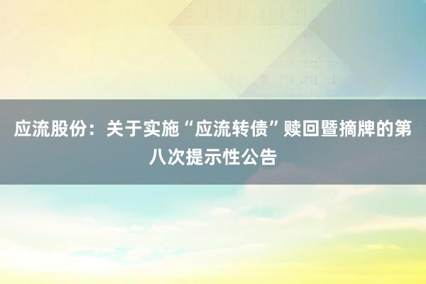 应流股份：关于实施“应流转债”赎回暨摘牌的第八次提示性公告