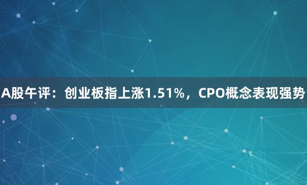 A股午评：创业板指上涨1.51%，CPO概念表现强势