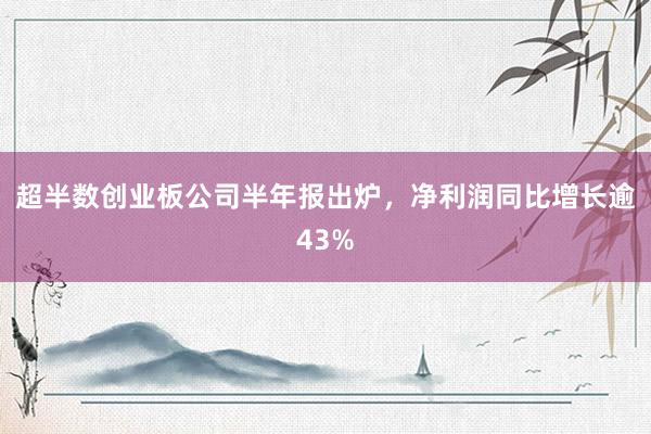 超半数创业板公司半年报出炉，净利润同比增长逾43%