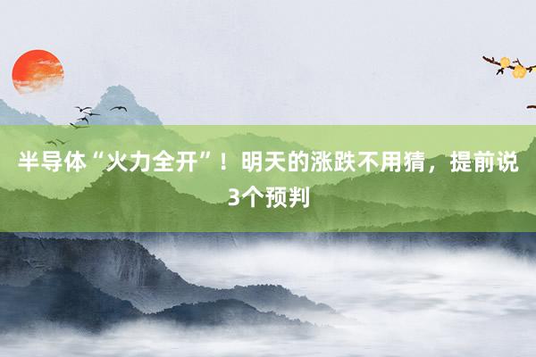 半导体“火力全开”！明天的涨跌不用猜，提前说3个预判
