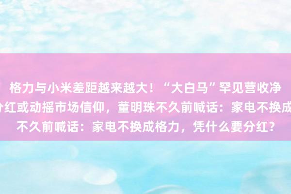 格力与小米差距越来越大！“大白马”罕见营收净利连续双降，中期不分红或动摇市场信仰，董明珠不久前喊话：家电不换成格力，凭什么要分红？