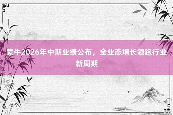 蒙牛2026年中期业绩公布，全业态增长领跑行业新周期