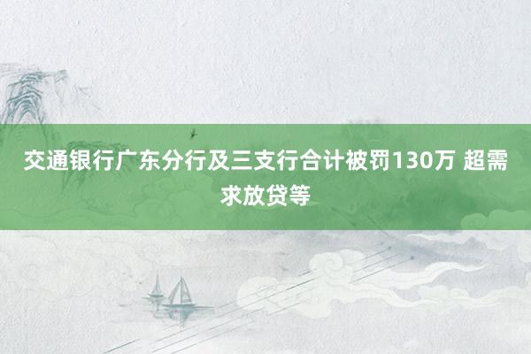 交通银行广东分行及三支行合计被罚130万 超需求放贷等