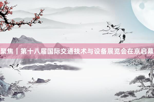 聚焦｜第十八届国际交通技术与设备展览会在京启幕