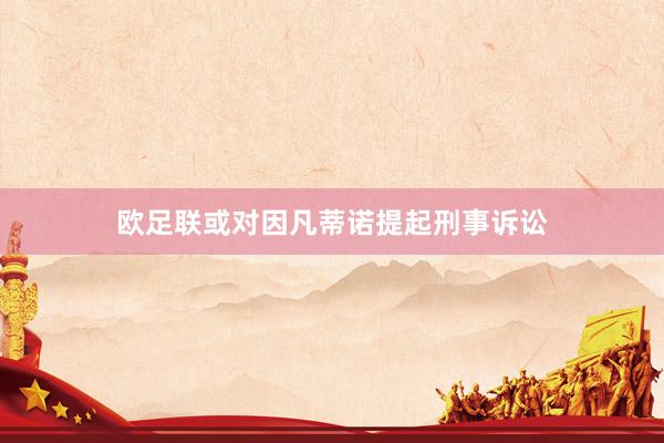 欧足联或对因凡蒂诺提起刑事诉讼
