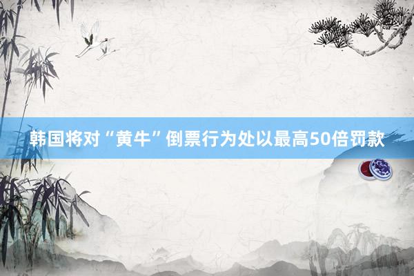 韩国将对“黄牛”倒票行为处以最高50倍罚款