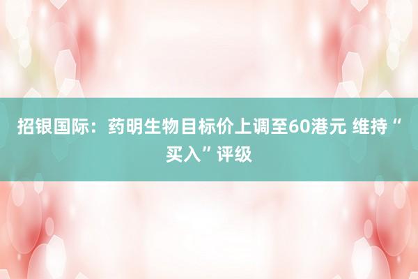招银国际：药明生物目标价上调至60港元 维持“买入”评级