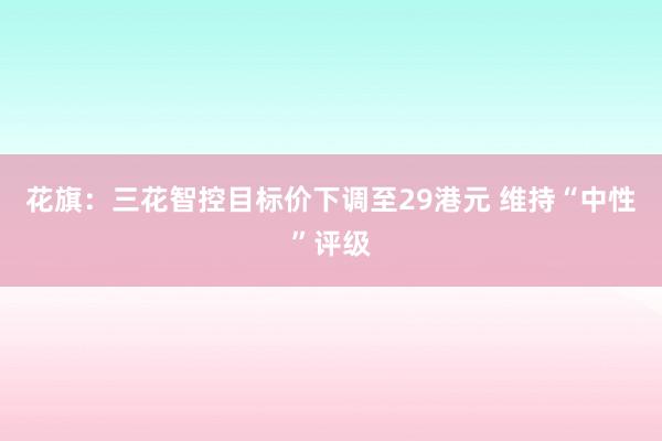 花旗：三花智控目标价下调至29港元 维持“中性”评级