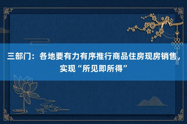 三部门：各地要有力有序推行商品住房现房销售，实现“所见即所得”