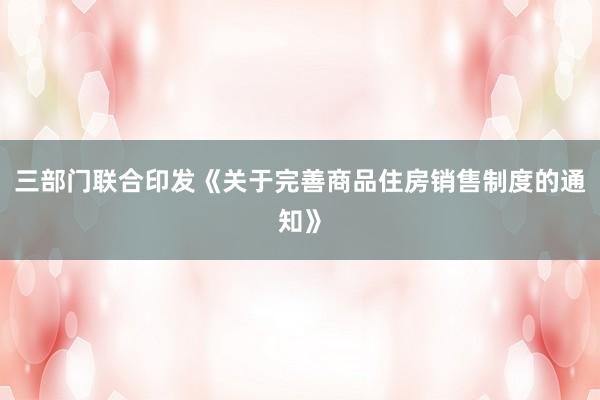 三部门联合印发《关于完善商品住房销售制度的通知》