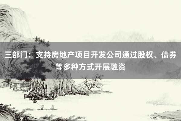 三部门：支持房地产项目开发公司通过股权、债券等多种方式开展融资
