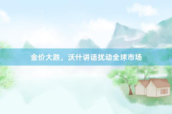 金价大跌，沃什讲话扰动全球市场
