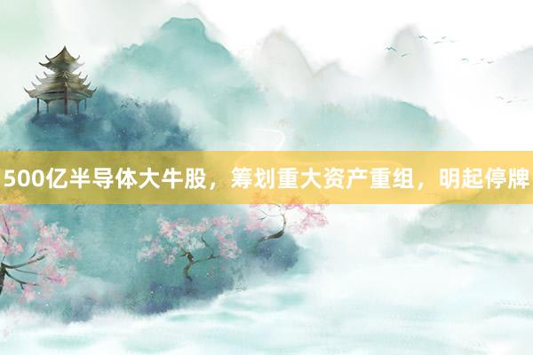 500亿半导体大牛股，筹划重大资产重组，明起停牌