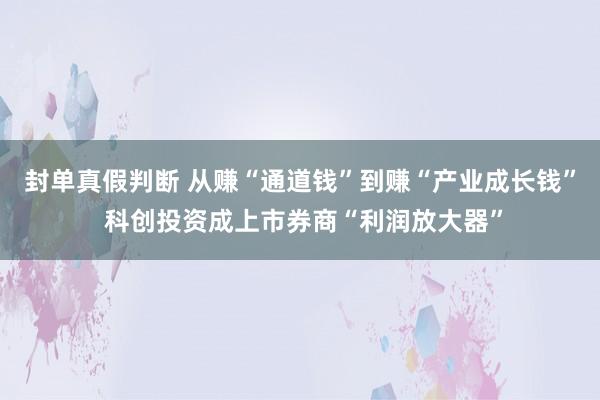 封单真假判断 从赚“通道钱”到赚“产业成长钱” 科创投资成上市券商“利润放大器”