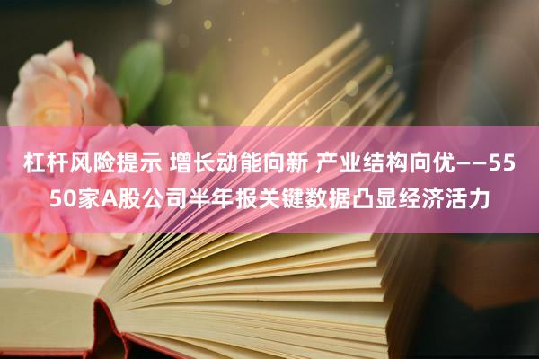 杠杆风险提示 增长动能向新 产业结构向优——5550家A股公司半年报关键数据凸显经济活力