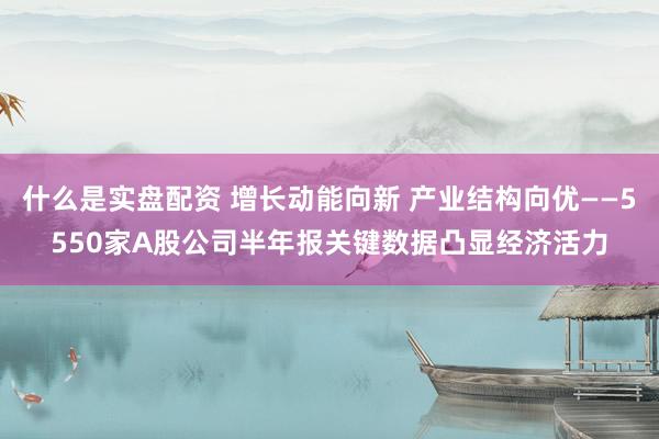 什么是实盘配资 增长动能向新 产业结构向优——5550家A股公司半年报关键数据凸显经济活力