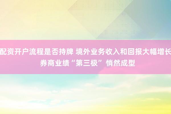 配资开户流程是否持牌 境外业务收入和回报大幅增长  券商业绩“第三极” 悄然成型