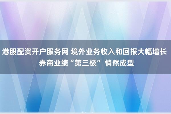 港股配资开户服务网 境外业务收入和回报大幅增长  券商业绩“第三极” 悄然成型