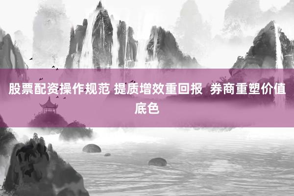 股票配资操作规范 提质增效重回报  券商重塑价值底色