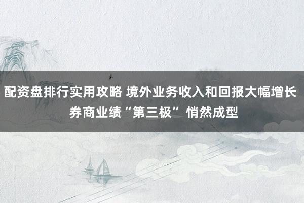 配资盘排行实用攻略 境外业务收入和回报大幅增长  券商业绩“第三极” 悄然成型