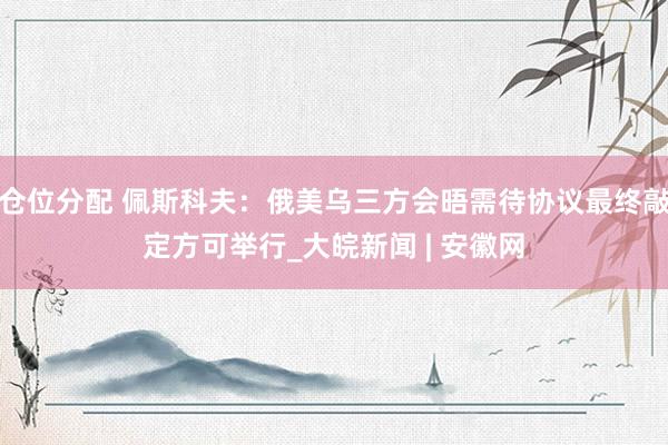 仓位分配 佩斯科夫：俄美乌三方会晤需待协议最终敲定方可举行_大皖新闻 | 安徽网