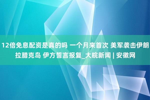 12倍免息配资是真的吗 一个月来首次 美军袭击伊朗拉腊克岛 伊方誓言报复_大皖新闻 | 安徽网