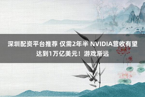 深圳配资平台推荐 仅需2年半 NVIDIA营收有望达到1万亿美元！游戏渐远