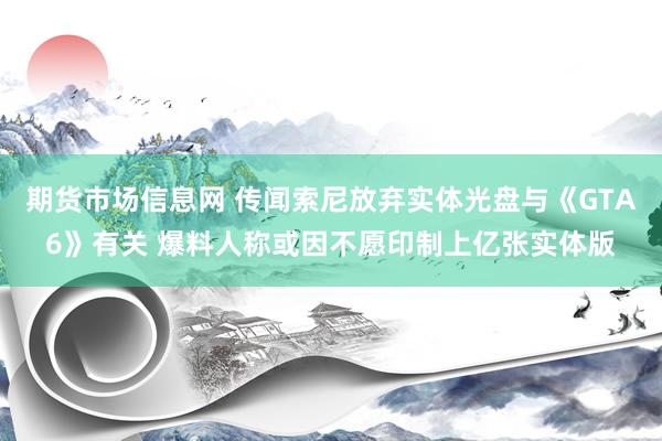 期货市场信息网 传闻索尼放弃实体光盘与《GTA6》有关 爆料人称或因不愿印制上亿张实体版