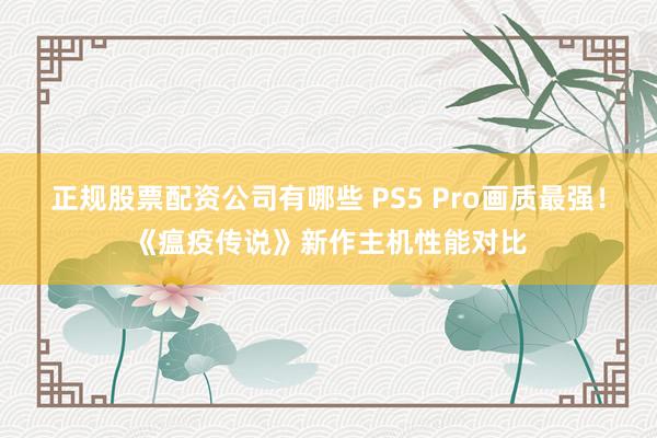 正规股票配资公司有哪些 PS5 Pro画质最强！《瘟疫传说》新作主机性能对比