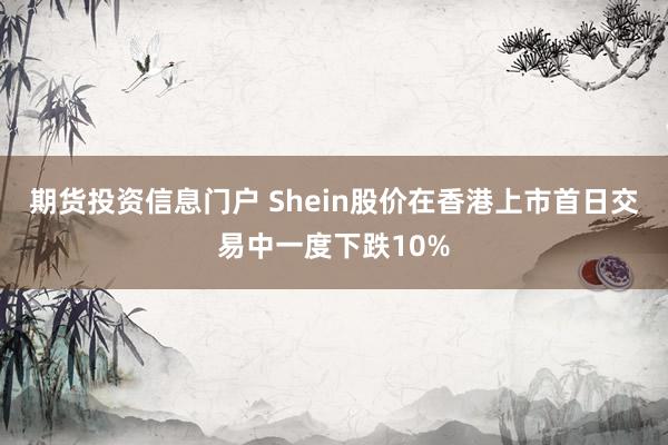 期货投资信息门户 Shein股价在香港上市首日交易中一度下跌10%