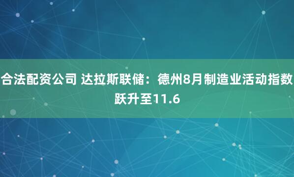 合法配资公司 达拉斯联储:德州8月制造业活动指数跃升至11.6