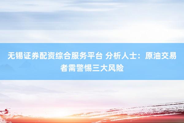 无锡证券配资综合服务平台 分析人士：原油交易者需警惕三大风险