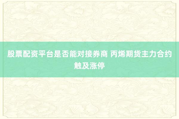 股票配资平台是否能对接券商 丙烯期货主力合约触及涨停