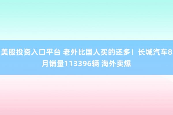 美股投资入口平台 老外比国人买的还多！长城汽车8月销量113396辆 海外卖爆