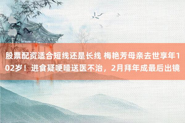 股票配资适合短线还是长线 梅艳芳母亲去世享年102岁！进食疑哽噎送医不治，2月拜年成最后出镜