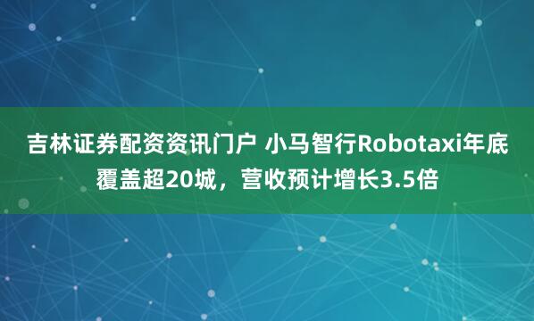 吉林证券配资资讯门户 小马智行Robotaxi年底覆盖超20城，营收预计增长3.5倍
