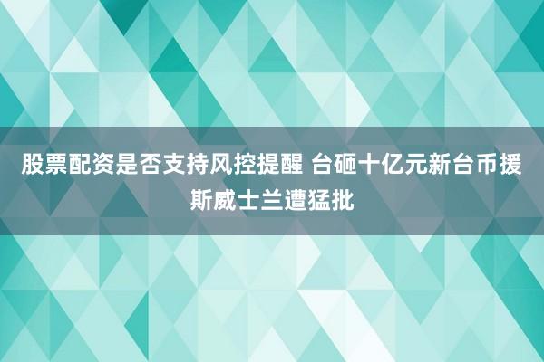 股票配资是否支持风控提醒 台砸十亿元新台币援斯威士兰遭猛批