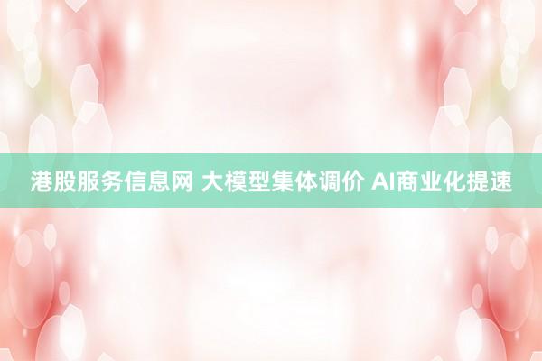 港股服务信息网 大模型集体调价 AI商业化提速