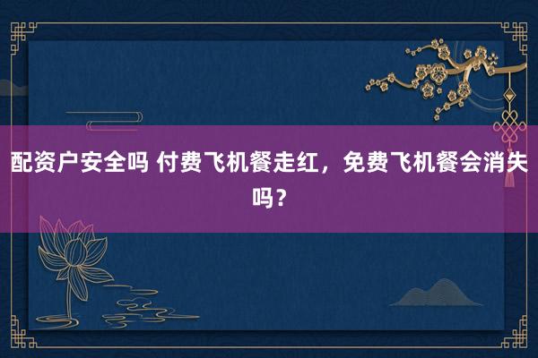 配资户安全吗 付费飞机餐走红，免费飞机餐会消失吗？