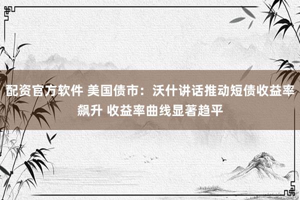 配资官方软件 美国债市：沃什讲话推动短债收益率飙升 收益率曲线显著趋平