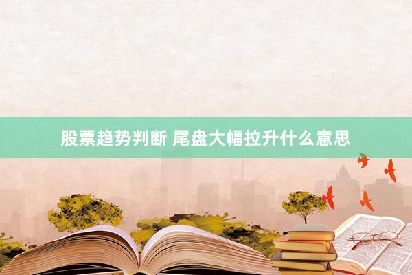 股票趋势判断 尾盘大幅拉升什么意思