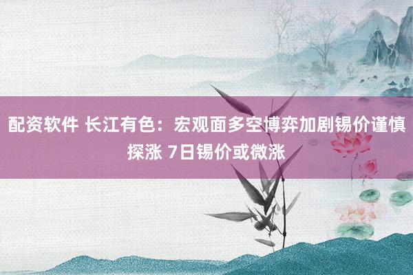 配资软件 长江有色：宏观面多空博弈加剧锡价谨慎探涨 7日锡价或微涨