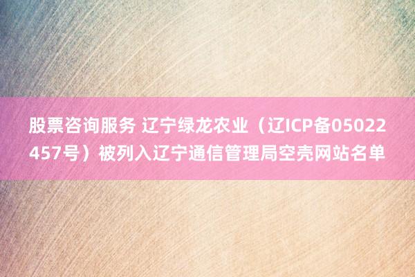 股票咨询服务 辽宁绿龙农业（辽ICP备05022457号）被列入辽宁通信管理局空壳网站名单