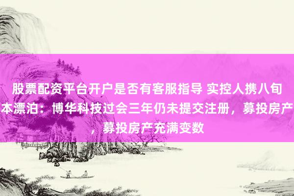 股票配资平台开户是否有客服指导 实控人携八旬老母的资本漂泊：博华科技过会三年仍未提交注册，募投房产充满变数