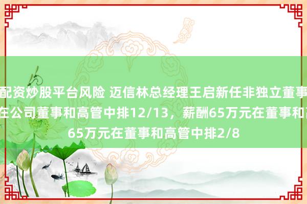 配资炒股平台风险 迈信林总经理王启新任非独立董事，年龄41岁在公司董事和高管中排12/13，薪酬65万元在董事和高管中排2/8