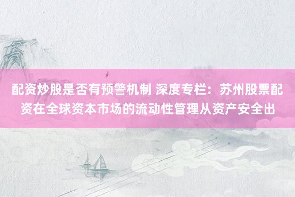 配资炒股是否有预警机制 深度专栏：苏州股票配资在全球资本市场的流动性管理从资产安全出