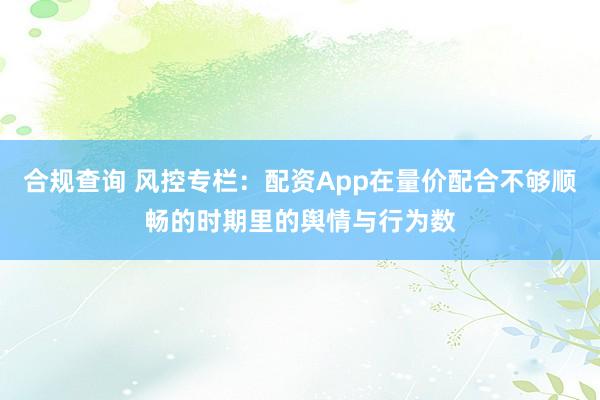 合规查询 风控专栏:配资App在量价配合不够顺畅的时期里的舆情与行为数