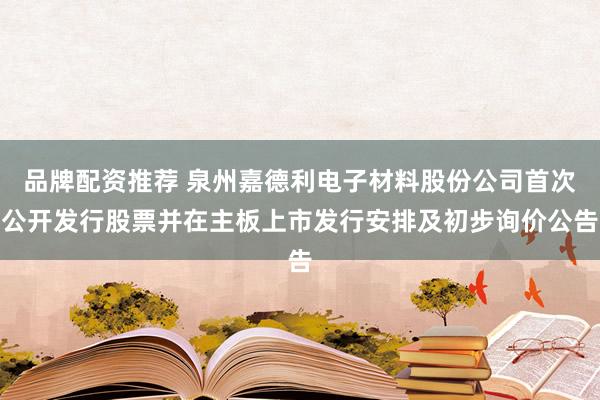 品牌配资推荐 泉州嘉德利电子材料股份公司首次公开发行股票并在主板上市发行安排及初步询价公告