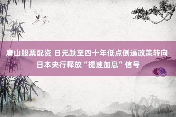 唐山股票配资 日元跌至四十年低点倒逼政策转向 日本央行释放“提速加息”信号