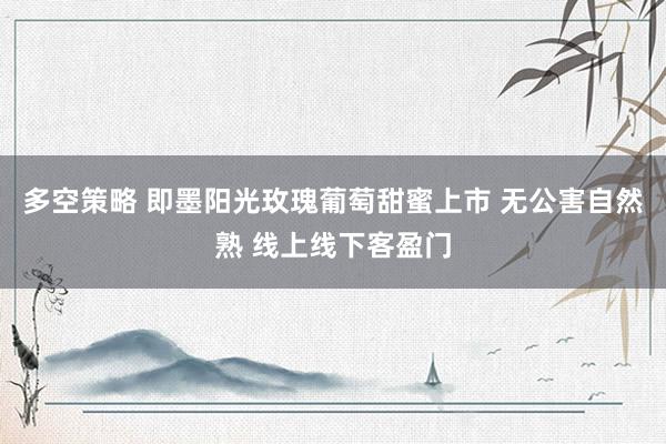 多空策略 即墨阳光玫瑰葡萄甜蜜上市 无公害自然熟 线上线下客盈门